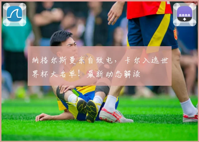 纳格尔斯曼亲自致电，卡尔入选世界杯大名单！最新动态解读