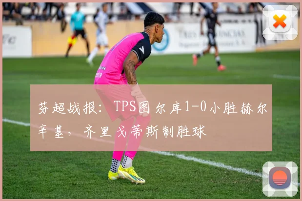 芬超战报：TPS图尔库1-0小胜赫尔辛基，齐里戈蒂斯制胜球