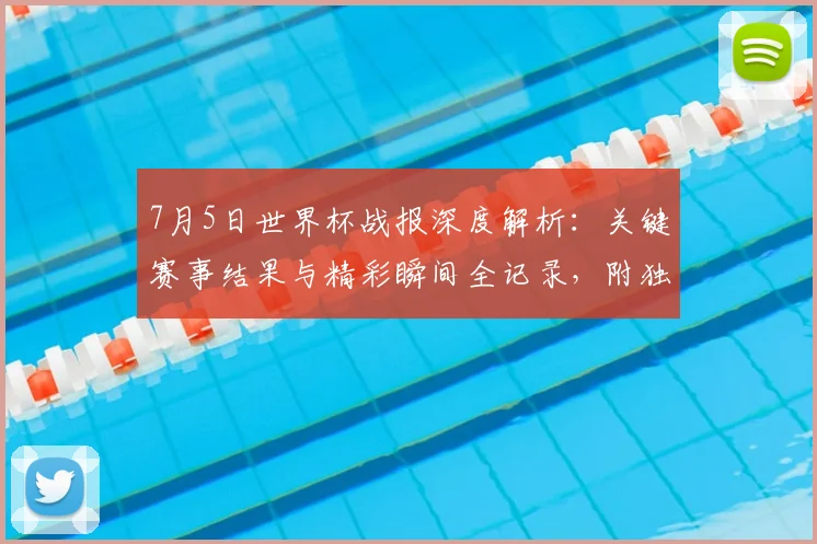 7月5日世界杯战报深度解析:关键赛事结果与精彩瞬间全记录,附独家看点分析