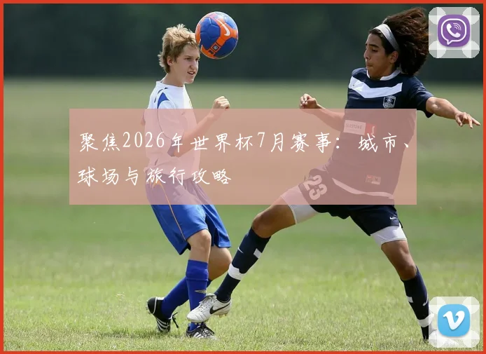 聚焦2026年世界杯7月赛事：城市、球场与旅行攻略