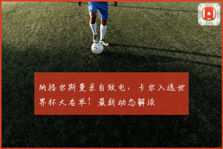 纳格尔斯曼亲自致电，卡尔入选世界杯大名单！最新动态解读