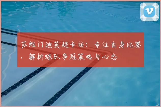 苏维门迪英超专访：专注自身比赛，解析球队争冠策略与心态