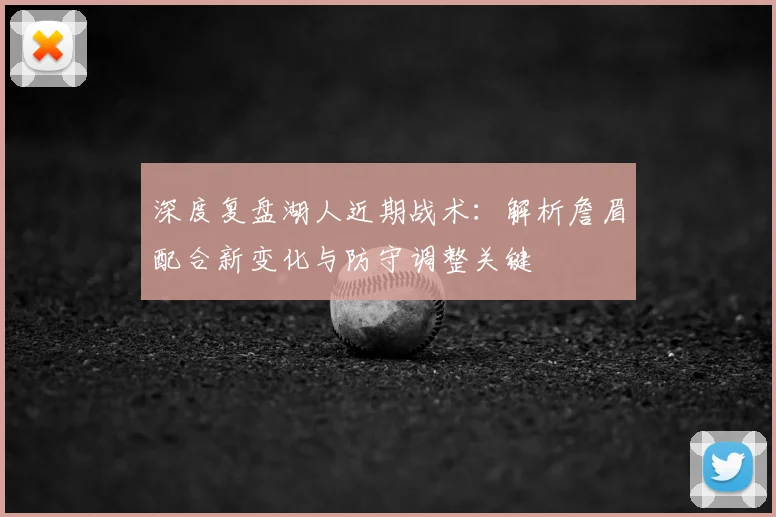 深度复盘湖人近期战术：解析詹眉配合新变化与防守调整关键