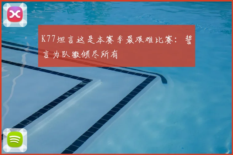 K77坦言这是本赛季最艰难比赛：誓言为队徽倾尽所有