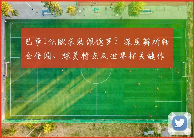 巴萨1亿欧求购佩德罗？深度解析转会传闻、球员特点及世界杯关键作用